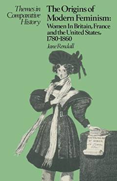 The origins of modern feminism: women in Britain, France and the United States 1780-1860