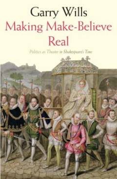 Making make-believe real : politics as theater in Shakespeare's time