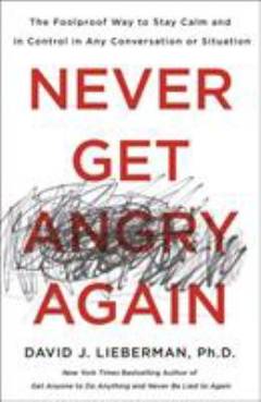 Never get angry again : the foolproof way to stay calm and in control in any conversation or situation