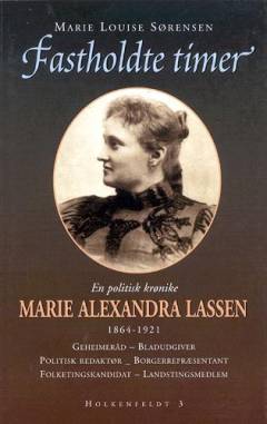 Fastholdte timer : en politisk krønike om Marie Alexandra Lassen, 1864-1921 : geheimeråd, bladudgiver, politisk redaktør, borgerrepræsentant, folketingskandidat, landstingsmedlem