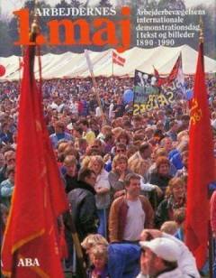 Arbejdernes 1. maj : arbejderbevægelsens internationale demonstrationsdag i tekst og billeder 1890-1990