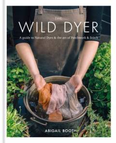 The wild dyer : a guide to natural dyes & the art of patchwork & stitch