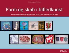 Form og skab i billedkunst : 40 undervisningsforløb i ler, skulptur, grafik og mosaik