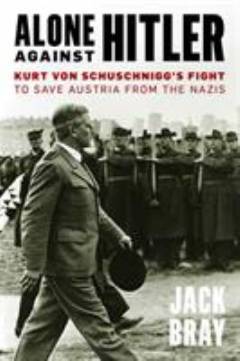 Alone against Hitler : Kurt von Schuschnigg's fight to save Austria from the Nazis