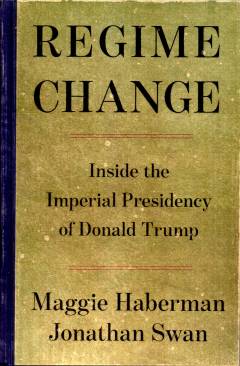 Regime change : inside the imperial presidency of Donald Trump