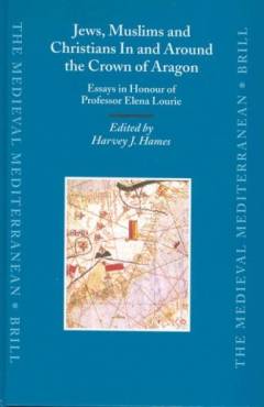 Jews, Muslims and Christians in and around the Crown of Aragon : essays in honour of Profesor Elena Lourie