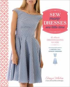 Sew many dresses, sew little time : the ultimate dressmaking guide : interchangeable patterns to create 200+ unique dresses