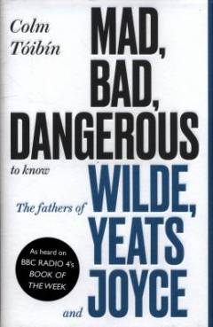 Mad, bad, dangerous to know : the fathers of Wilde, Yeats and Joyce