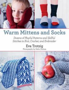 Warm mittens and socks : dozens of playful patterns and skillful stitches to knit, crochet, and embroider
