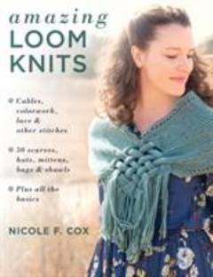 Amazing loom knits : cables, colorwork, lace, and other stitches : 30 scarves, hats, mittens, bags, and shawls : plus all the basics