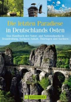 Die letzten Paradiese in Deutschlands Osten : das Handbuch der Natur- und Nationalparks in Brandenburg, Sachsen, Sachsen-Anhalt, Thüringen und Bayern