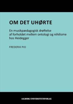 Om det uhørte : en musikpædagogisk drøftelse af forholdet mellem ontologi og nihilsme hos Heidegger