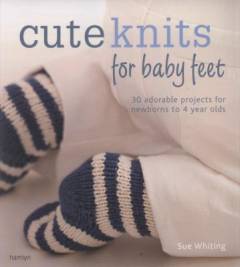 Cute knits for baby feet : 30 adorable projects for newborns to 4-year-olds