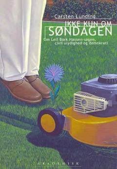 Ikke kun om søndagen : om Leif Bork Hansen-sagen, civil ulydighed og demokrati
