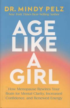 Age like a girl : how menopause rewires your brain for mental clarity, increased confidence, and renewed energy