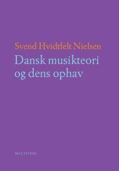 Dansk musikteori og dens ophav : en fortælling (om dur-mol-harmonikkens teorier i Europa og USA fra ca. 1700 til 2000 og de versioner, de fik i Danmark anno 1800-2020, herunder ikke mindst de mange varianter inden for dansk funktionsteori og disses samspil med svensk og norsk teori). Bind 1