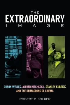 The extraordinary image : Orson Welles, Alfred Hitchcock, Stanley Kubrick and the reimaginingf of cinema