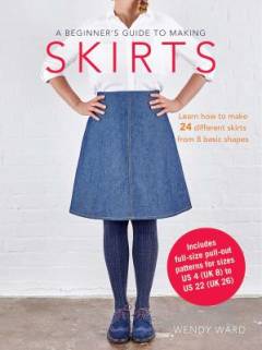 A beginner's guide to making skirts : learn how to make 24 different skirts from 8 basic shapes
