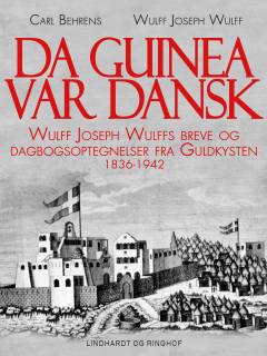 Da Guinea var dansk : Wulff Joseph Wulffs Breve og Dagbogsoptegnelser fra Guldkysten 1836-1842