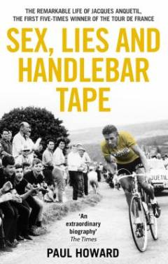 Sex, lies and handlebar tape : the remarkable life of Jacques Anquetil, the first five-times winner of the Tour de France
