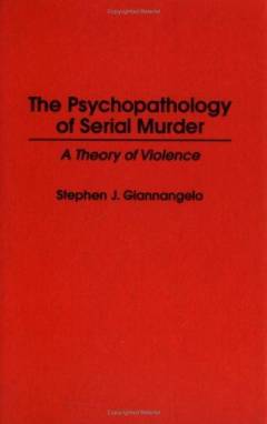 The psychopathology of serial murder : a theory of violence