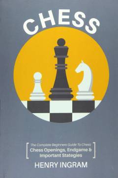Chess : the complete beginner's guide to playing chess : chess openings, endgame and importent strategies