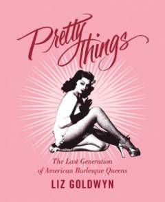 Pretty things : the last generation of American burlesque queens