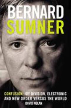 Bernard Sumner : confusion: Joy Division, Electronic and New Order versus the world