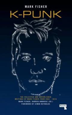 K-punk : the collected and unpublished writings of Mark Fisher (2004-2016)