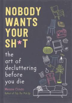 Nobody wants your sh*t : the art of decluttering before you die