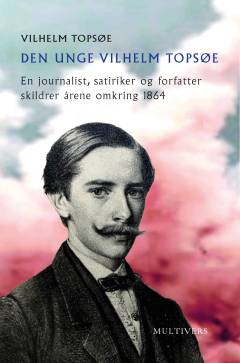 Den unge Vilhelm Topsøe : en journalist, satiriker og forfatter skildrer årene omkring 1864