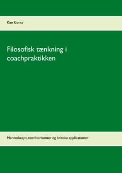 Filosofisk tænkning i coachpraktikken : menneskesyn, teorihorisonter & kritiske applikationer : ph.d.-afhandling