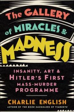 The gallery of miracles and madness : insanity, art and Hitler's first mass-murder programme