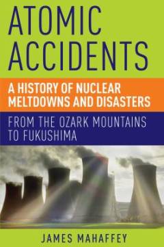 Atomic accidents : a history of nuclear meltdowns and disasters : from the Ozark Mountains to Fukushima