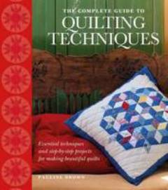 The complete guide to quilting techniques : essential techniques and step-by-step projects for making beautiful quilts