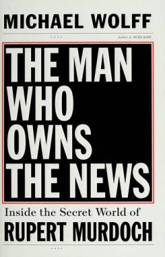 The man who owns the news : inside the secret world of Rupert Murdoch
