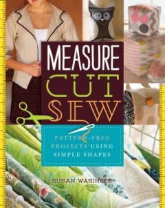 Measure, cut, sew : pattern-free projects using simple shapes