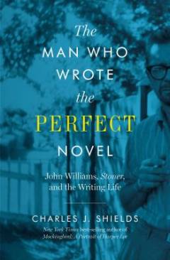 The man who wrote the perfect novel : John Williams, Stoner, and the writing life