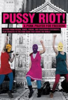 Pussy Riot! : a punk prayer for freedom : letters from prison, songs, poems, and courtroom statements, plus tributes to the punk band that shook the world