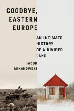 Goodbye, Eastern Europe : an intimate history of a divided land