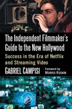 The independent filmmaker's guide to the new Hollywood : success in the era of Netflix and streaming video