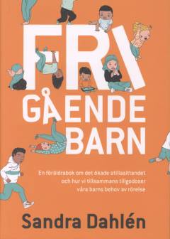 Frigående barn : en föräldrabok om det ökade stillasittandet och hur vi tillsammans tillgodoser våra barns behov av rörelse
