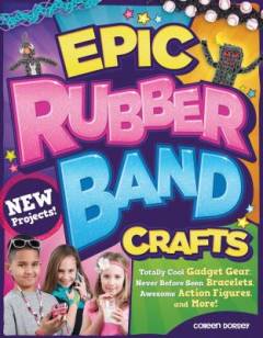 Epic rubber band crafts : totally cool gadget gear, never before seen bracelets, awesome action figures, and more!