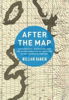 After the map : cartography, navigation, and the transformation of territory in the twentieth century