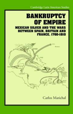Bankruptcy of empire : Mexican silver and the wars between Spain, Britain, and France, 1760-1810
