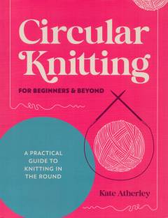 Circular knitting for beginners & beyond : a practical guide to knitting in the round