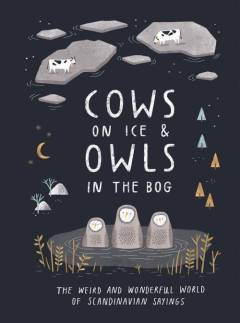 Cows on ice & owls in the bog : the weird and wonderful world of scandinavian sayings