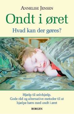 Ondt i øret : hvad kan der gøres? : hjælp til selvhjælp, gode råd og alternative metoder til at hjælpe børn med ondt i øret
