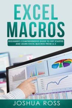 Excel macros : comprehensive beginners guide to get started and learn Excel macros from A-Z