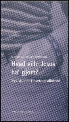 Hvad ville Jesus ha' gjort? : syv studier i hverdagsdiakoni